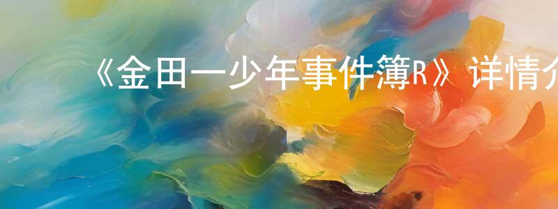 影视迷陈同良的个人博客,《金田一少年事件簿R》详情介绍_金田一少年事件簿R已完结在线观看_金田一少年事件簿R迅雷下载_日漫